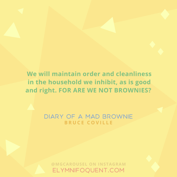 "We will maintain order and cleanliness in the household we inhibit, as is good and right. FOR ARE WE NOT BROWNIES?" —Diary of a Mad Brownie by Bruce Coville